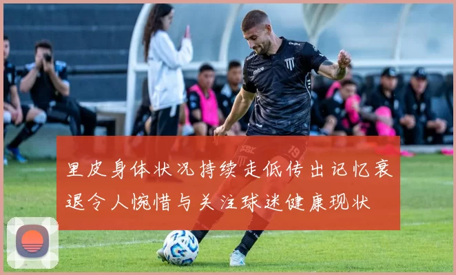 里皮身体状况持续走低传出记忆衰退令人惋惜与关注球迷健康现状